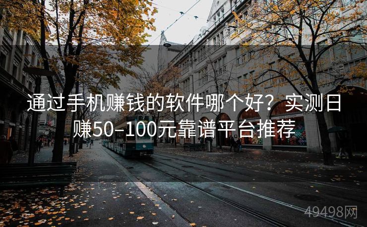 通过手机赚钱的软件哪个好？实测日赚50–100元靠谱平台推荐