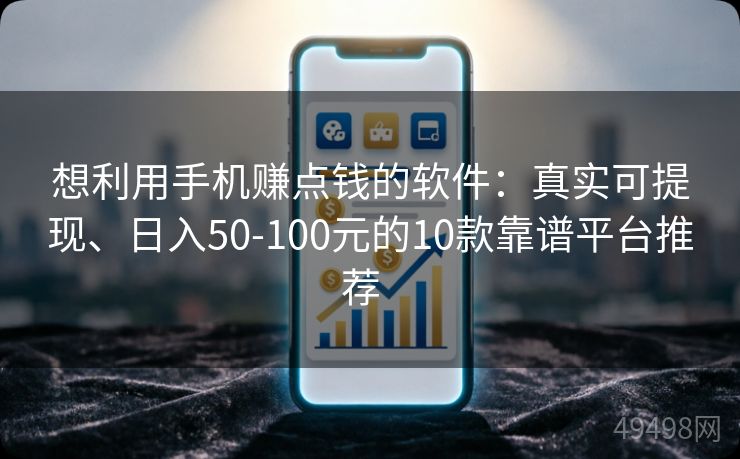 想利用手机赚点钱的软件：真实可提现、日入50-100元的10款靠谱平台推荐  