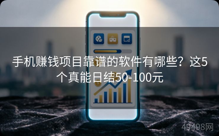 手机赚钱项目靠谱的软件有哪些？这5个真能日结50-100元