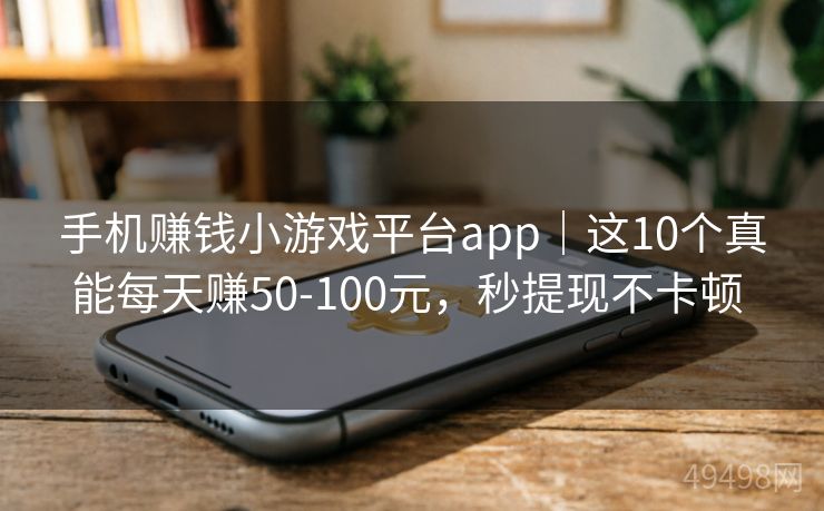 手机赚钱小游戏平台app｜这10个真能每天赚50-100元，秒提现不卡顿 