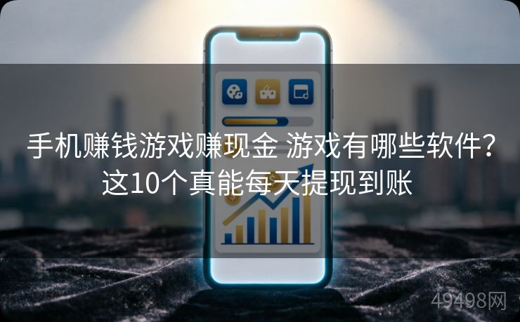 手机赚钱游戏赚现金 游戏有哪些软件？这10个真能每天提现到账 