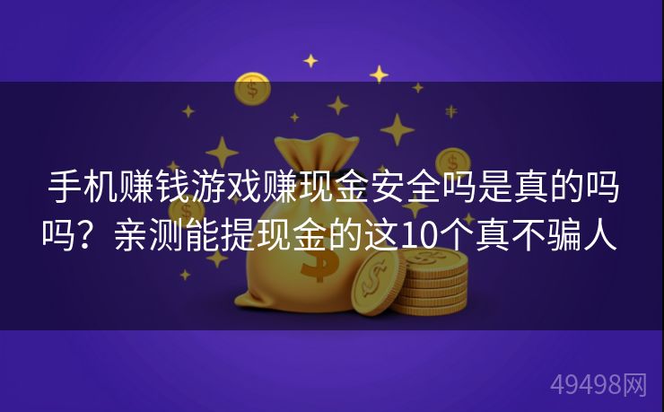 手机赚钱游戏赚现金安全吗是真的吗吗?亲测能提现金的这10个真不骗人 手机赚钱游戏赚现金安全吗是真的吗吗?亲测能提现金的这10个真不骗人