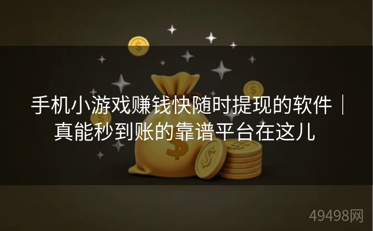 手机小游戏赚钱快随时提现的软件｜真能秒到账的靠谱平台在这儿 