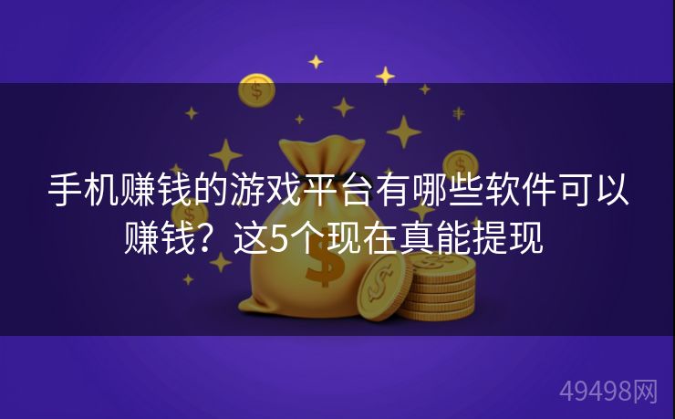 手机赚钱的游戏平台有哪些软件可以赚钱？这5个现在真能提现 