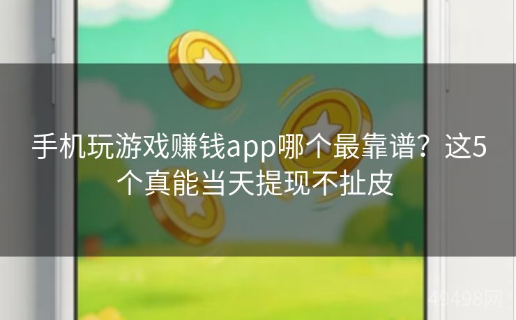 手机玩游戏赚钱app哪个最靠谱？这5个真能当天提现不扯皮 