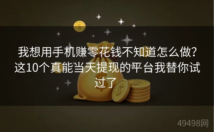 我想用手机赚零花钱不知道怎么做？这10个真能当天提现的平台我替你试过了 