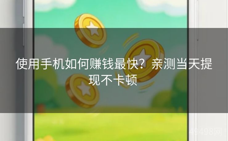 使用手机如何赚钱最快？亲测当天提现不卡顿 