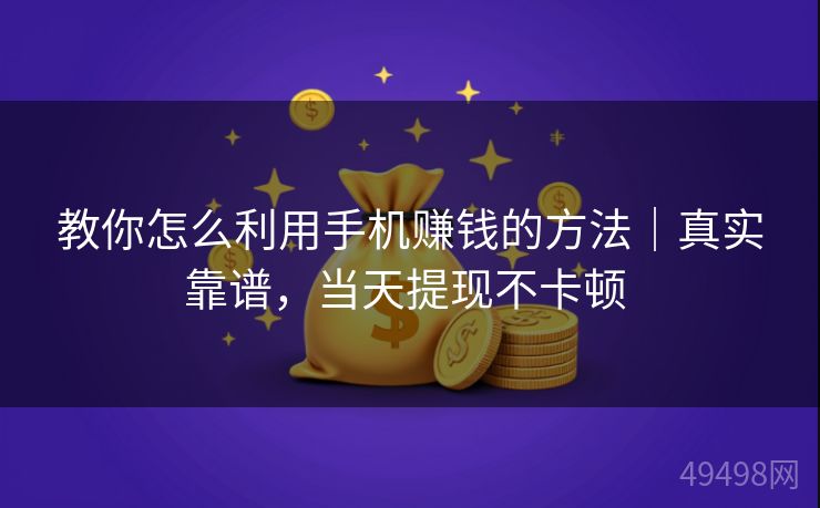 教你怎么利用手机赚钱的方法｜真实靠谱，当天提现不卡顿 
