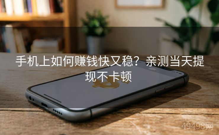 手机上如何赚钱快又稳？亲测当天提现不卡顿 