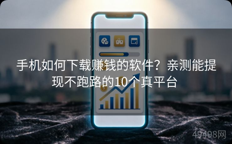 手机如何下载赚钱的软件？亲测能提现不跑路的10个真平台 