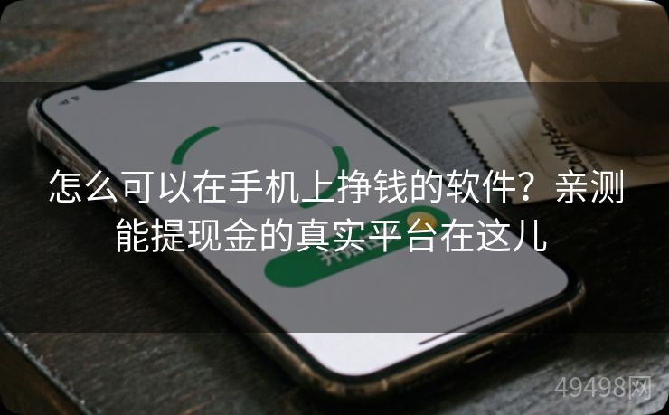 怎么可以在手机上挣钱的软件？亲测能提现金的真实平台在这儿 