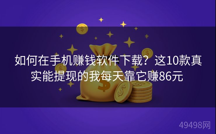 如何在手机赚钱软件下载？这10款真实能提现的我每天靠它赚86元 