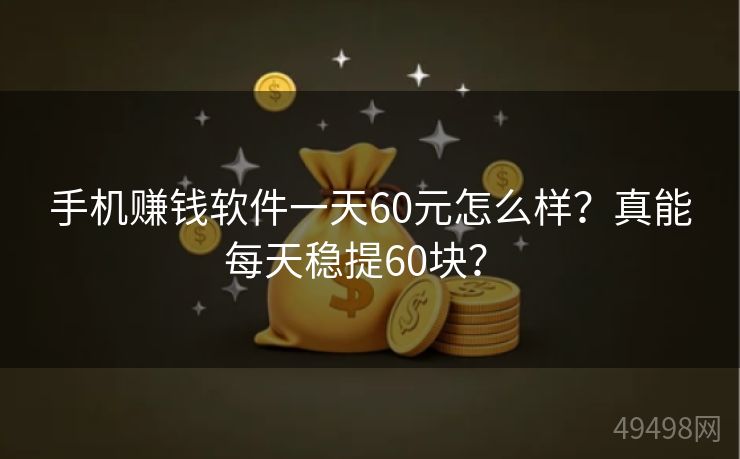 手机赚钱软件一天60元怎么样？真能每天稳提60块？ 
