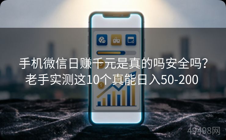 手机微信日赚千元是真的吗安全吗？老手实测这10个真能日入50-200 