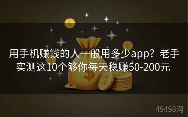 用手机赚钱的人一般用多少app？老手实测这10个够你每天稳赚50-200元 