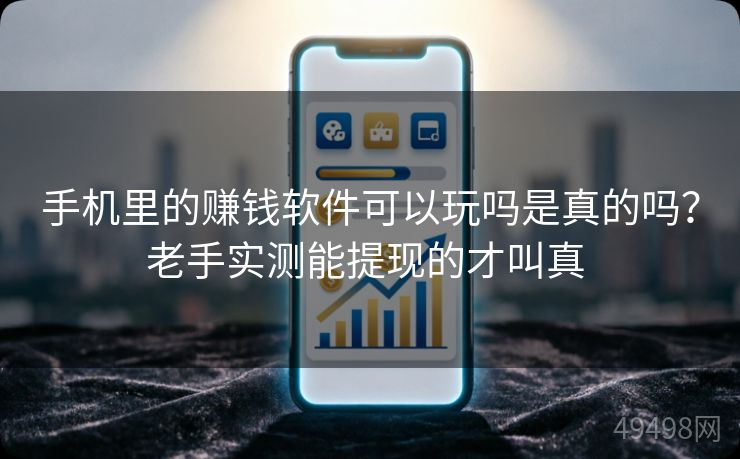 手机里的赚钱软件可以玩吗是真的吗？老手实测能提现的才叫真 