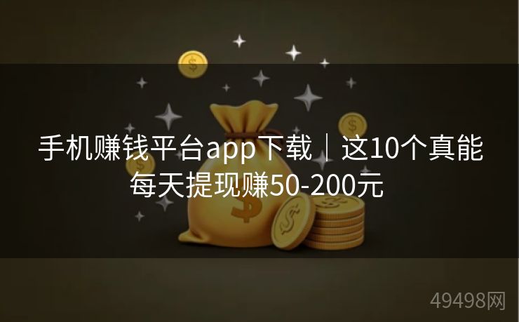 手机赚钱平台app下载｜这10个真能每天提现赚50-200元 