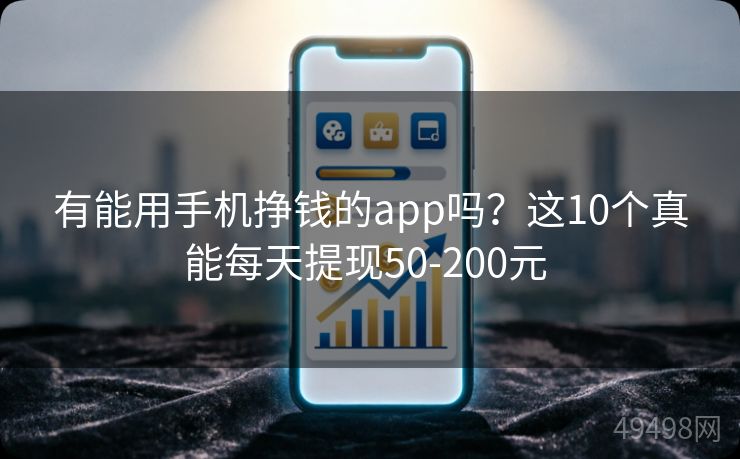 有能用手机挣钱的app吗？这10个真能每天提现50-200元 