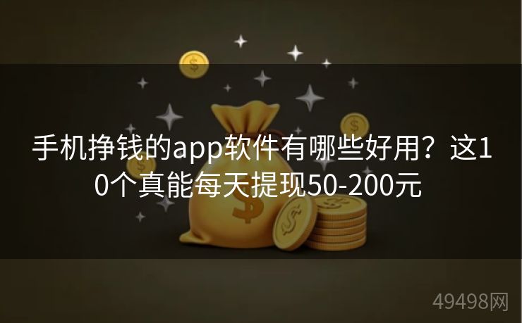 手机挣钱的app软件有哪些好用？这10个真能每天提现50-200元 