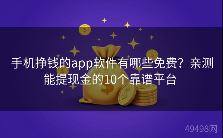 手机挣钱的app软件有哪些免费？亲测能提现金的10个靠谱平台 