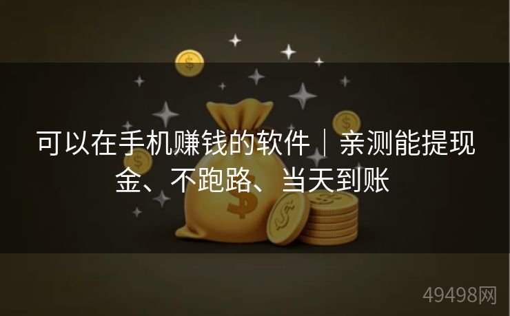 可以在手机赚钱的软件｜亲测能提现金、不跑路、当天到账 