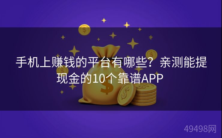 手机上赚钱的平台有哪些？亲测能提现金的10个靠谱APP 