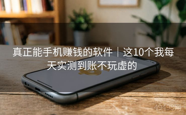 真正能手机赚钱的软件｜这10个我每天实测到账不玩虚的 