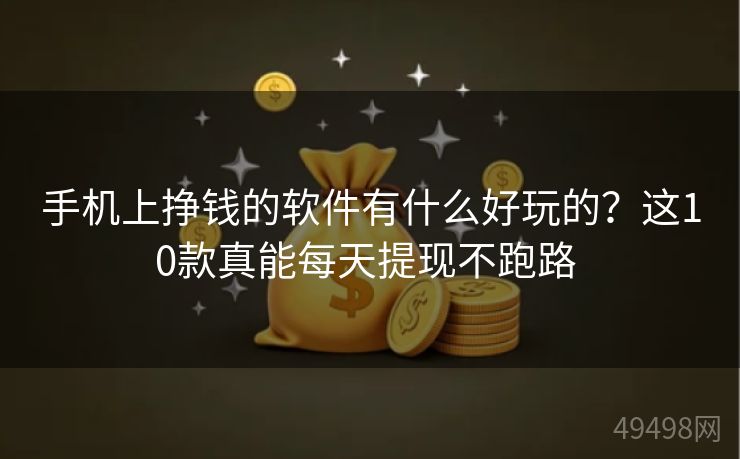 手机上挣钱的软件有什么好玩的？这10款真能每天提现不跑路 