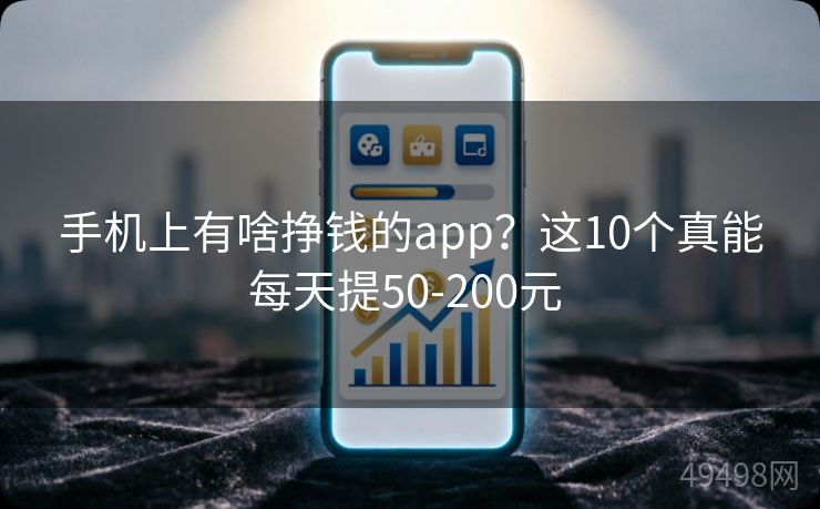 手机上有啥挣钱的app？这10个真能每天提50-200元 