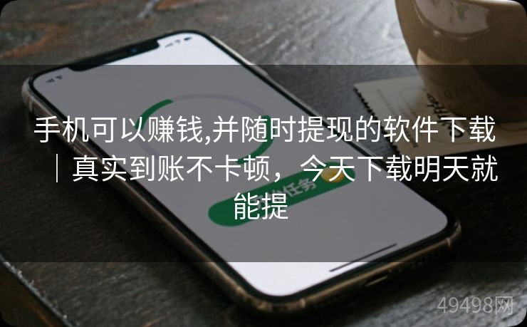 手机可以赚钱,并随时提现的软件下载｜真实到账不卡顿，今天下载明天就能提 