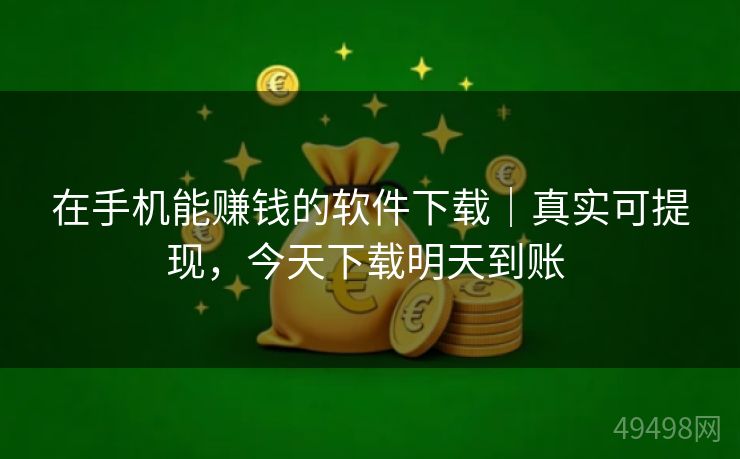 在手机能赚钱的软件下载｜真实可提现，今天下载明天到账 