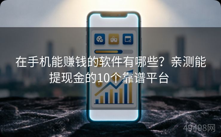 在手机能赚钱的软件有哪些？亲测能提现金的10个靠谱平台 