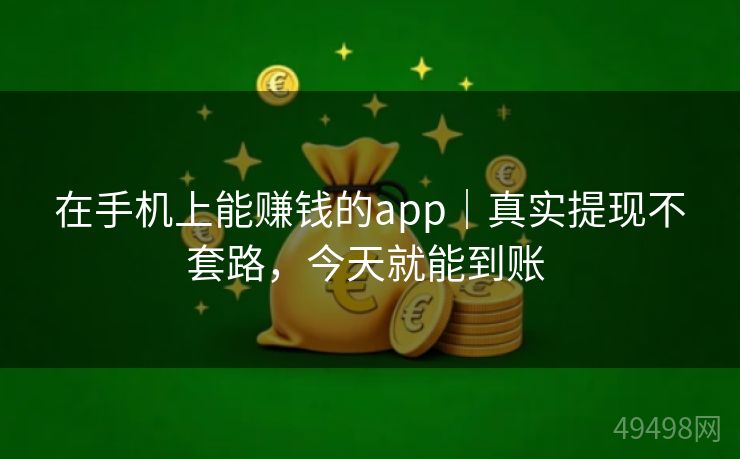 在手机上能赚钱的app｜真实提现不套路，今天就能到账 