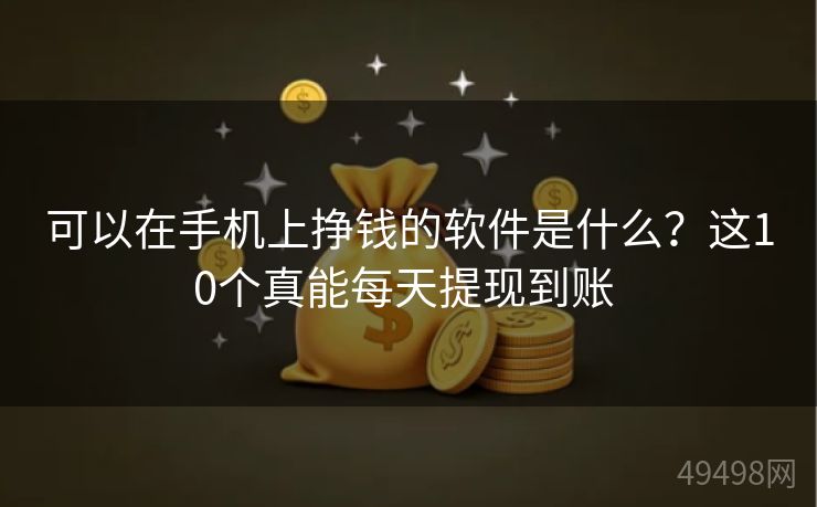 可以在手机上挣钱的软件是什么？这10个真能每天提现到账 