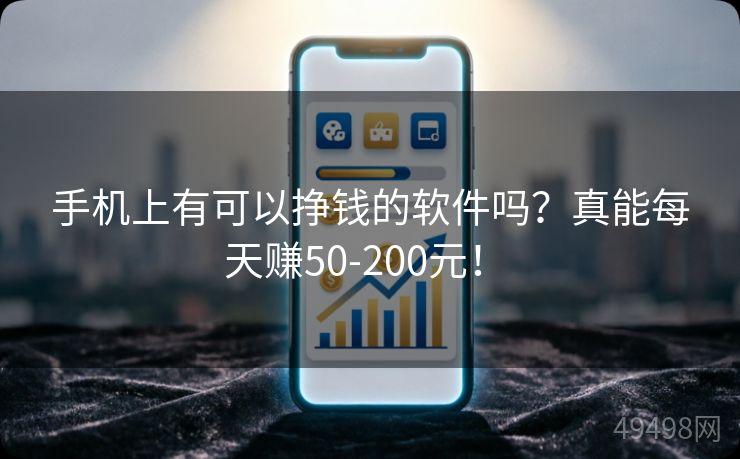 手机上有可以挣钱的软件吗？真能每天赚50-200元！ 