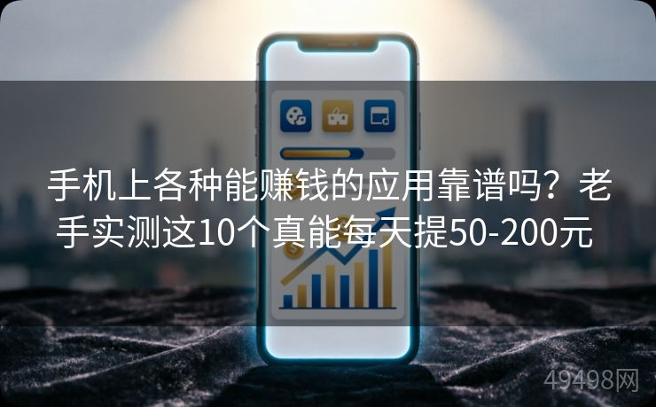 手机上各种能赚钱的应用靠谱吗？老手实测这10个真能每天提50-200元 