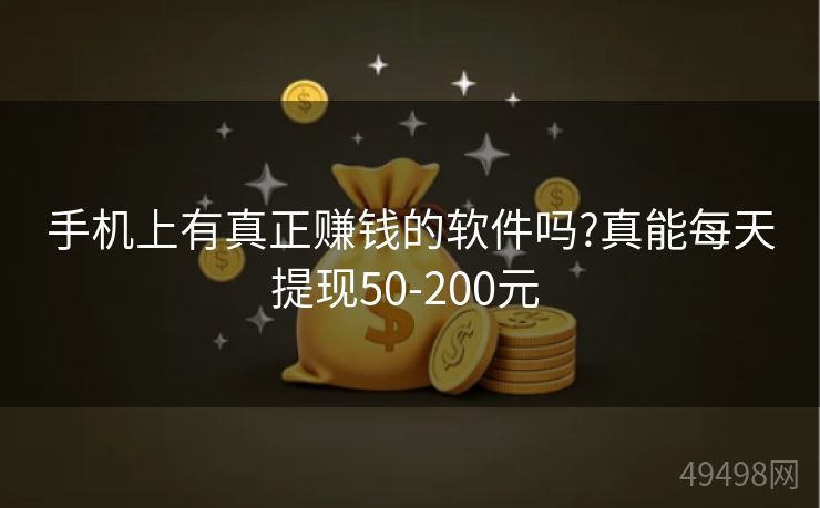 手机上有真正赚钱的软件吗?真能每天提现50-200元 