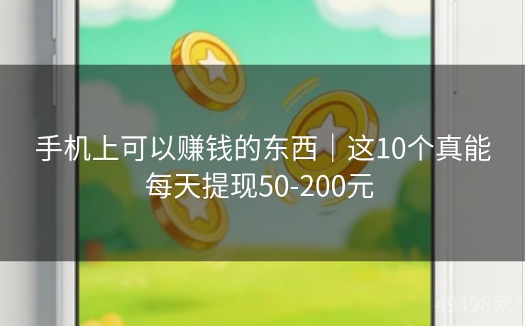 手机上可以赚钱的东西｜这10个真能每天提现50-200元 