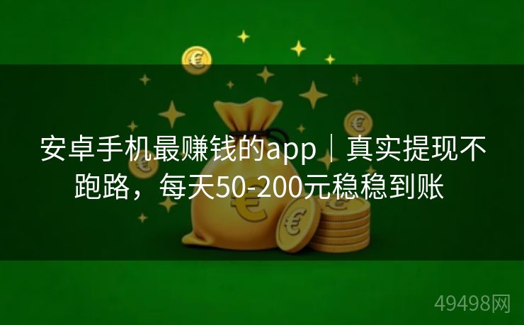 安卓手机最赚钱的app｜真实提现不跑路，每天50-200元稳稳到账 