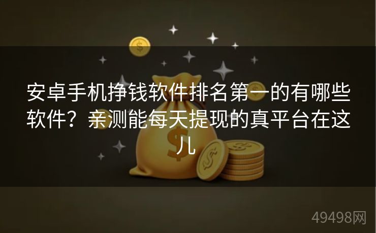 安卓手机挣钱软件排名第一的有哪些软件？亲测能每天提现的真平台在这儿 