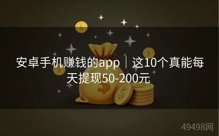 安卓手机赚钱的app｜这10个真能每天提现50-200元 
