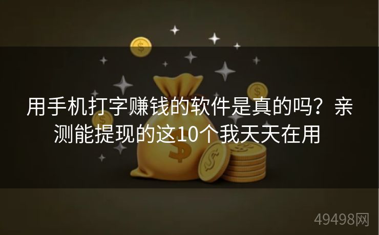 用手机打字赚钱的软件是真的吗？亲测能提现的这10个我天天在用 