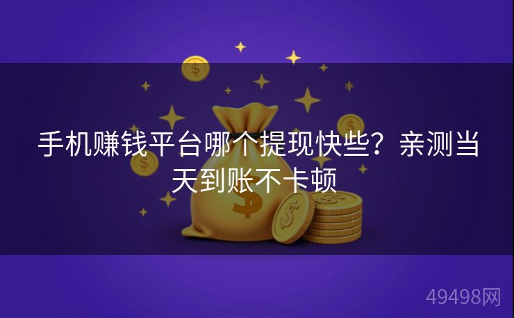手机赚钱平台哪个提现快些？亲测当天到账不卡顿 