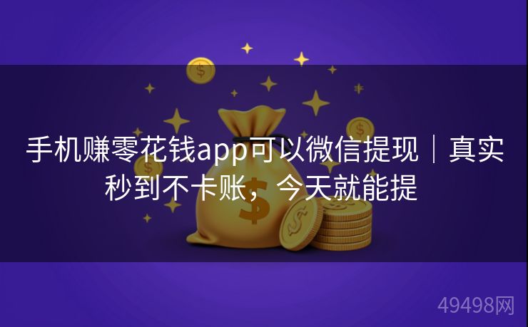手机赚零花钱app可以微信提现｜真实秒到不卡账，今天就能提 