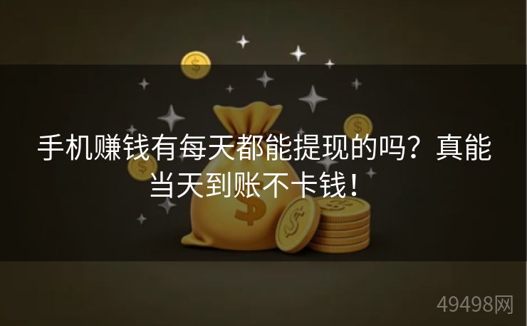 手机赚钱有每天都能提现的吗？真能当天到账不卡钱！ 