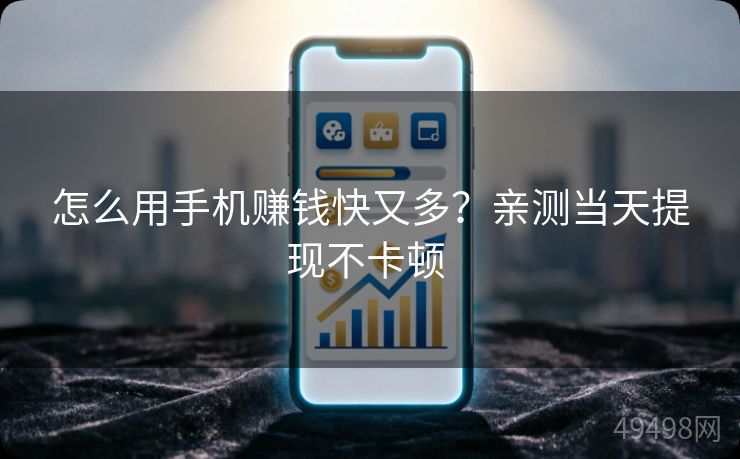 怎么用手机赚钱快又多？亲测当天提现不卡顿 