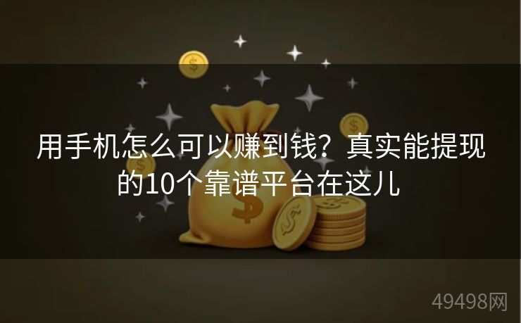用手机怎么可以赚到钱？真实能提现的10个靠谱平台在这儿 