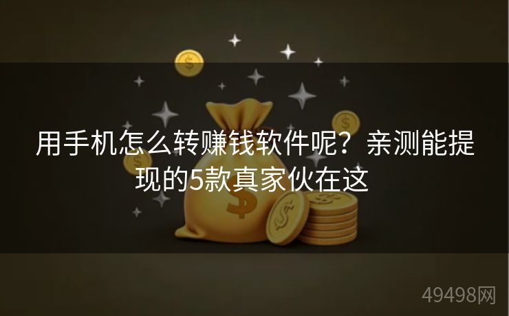 用手机怎么转赚钱软件呢？亲测能提现的5款真家伙在这 