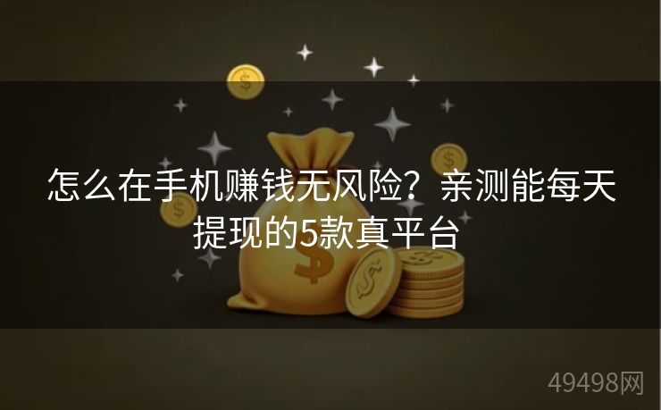 怎么在手机赚钱无风险？亲测能每天提现的5款真平台 