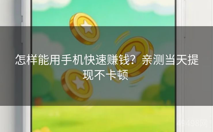 怎样能用手机快速赚钱？亲测当天提现不卡顿 